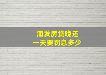 浦发房贷晚还一天要罚息多少