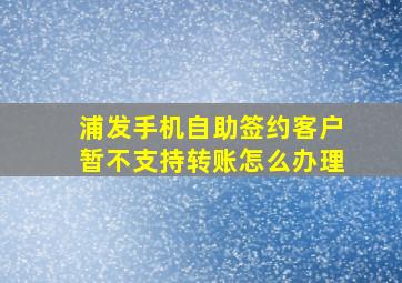 浦发手机自助签约客户暂不支持转账怎么办理