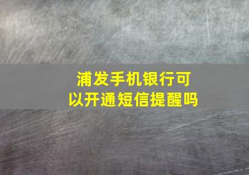 浦发手机银行可以开通短信提醒吗