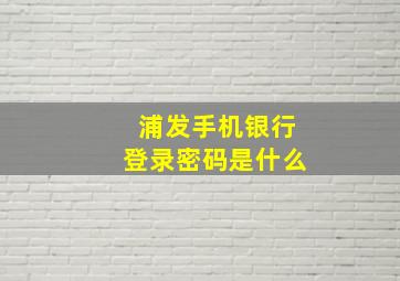 浦发手机银行登录密码是什么