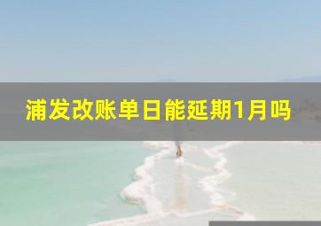 浦发改账单日能延期1月吗