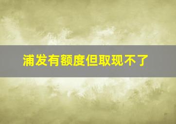 浦发有额度但取现不了