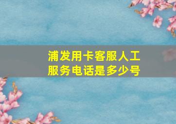 浦发用卡客服人工服务电话是多少号