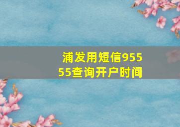 浦发用短信95555查询开户时间