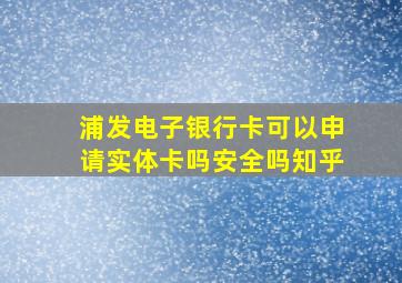 浦发电子银行卡可以申请实体卡吗安全吗知乎