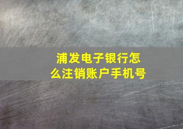 浦发电子银行怎么注销账户手机号