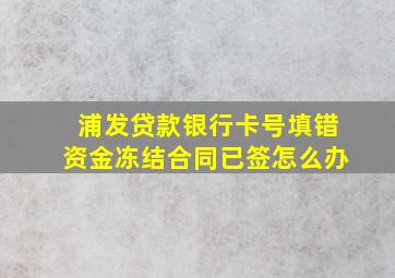 浦发贷款银行卡号填错资金冻结合同已签怎么办