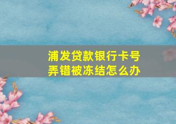 浦发贷款银行卡号弄错被冻结怎么办