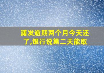 浦发逾期两个月今天还了,银行说第二天能取