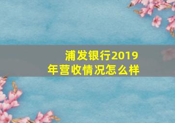 浦发银行2019年营收情况怎么样