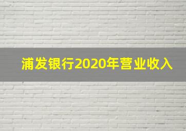 浦发银行2020年营业收入