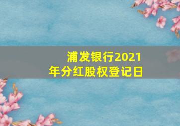 浦发银行2021年分红股权登记日