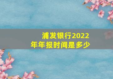 浦发银行2022年年报时间是多少