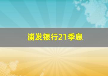 浦发银行21季息