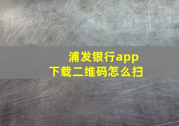 浦发银行app下载二维码怎么扫