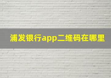 浦发银行app二维码在哪里