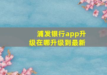 浦发银行app升级在哪升级到最新