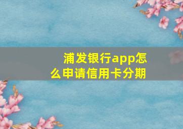 浦发银行app怎么申请信用卡分期