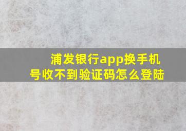 浦发银行app换手机号收不到验证码怎么登陆