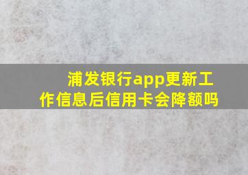 浦发银行app更新工作信息后信用卡会降额吗