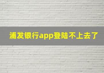 浦发银行app登陆不上去了