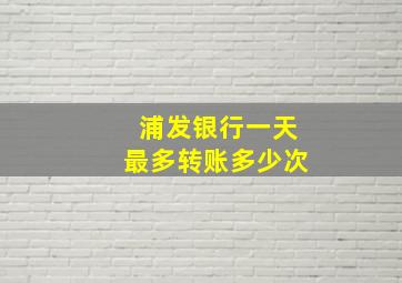 浦发银行一天最多转账多少次