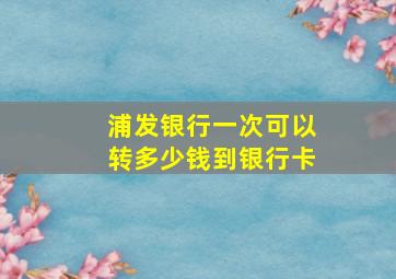 浦发银行一次可以转多少钱到银行卡