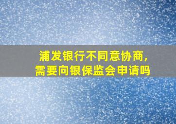 浦发银行不同意协商,需要向银保监会申请吗