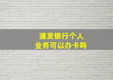 浦发银行个人业务可以办卡吗