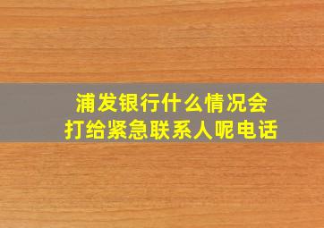 浦发银行什么情况会打给紧急联系人呢电话