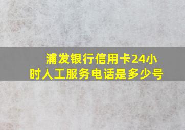 浦发银行信用卡24小时人工服务电话是多少号