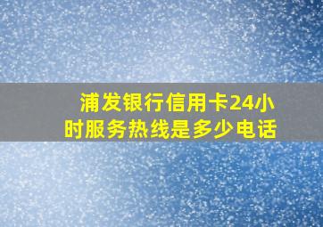 浦发银行信用卡24小时服务热线是多少电话