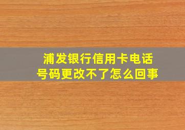 浦发银行信用卡电话号码更改不了怎么回事