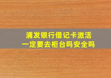 浦发银行借记卡激活一定要去柜台吗安全吗