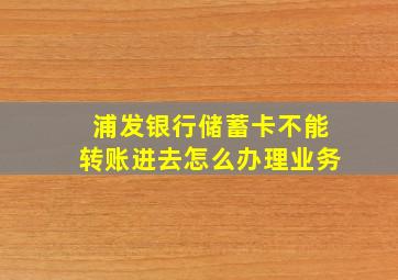 浦发银行储蓄卡不能转账进去怎么办理业务