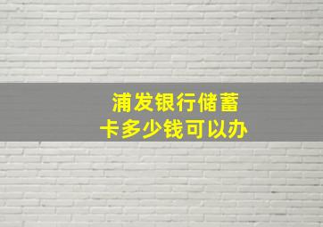 浦发银行储蓄卡多少钱可以办