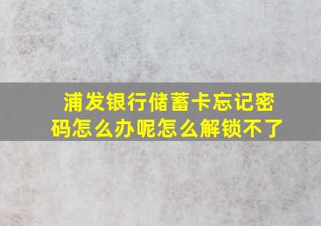 浦发银行储蓄卡忘记密码怎么办呢怎么解锁不了