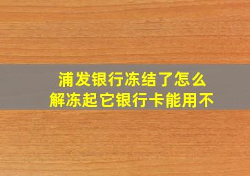 浦发银行冻结了怎么解冻起它银行卡能用不