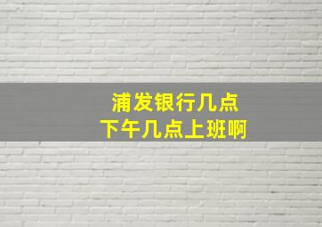 浦发银行几点下午几点上班啊