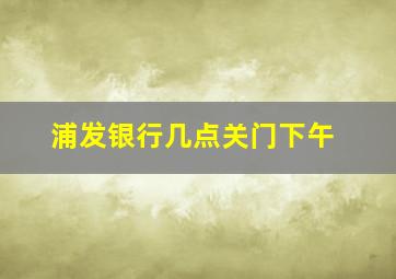 浦发银行几点关门下午