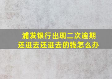 浦发银行出现二次逾期还进去还进去的钱怎么办