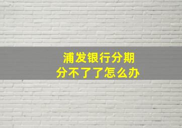 浦发银行分期分不了了怎么办