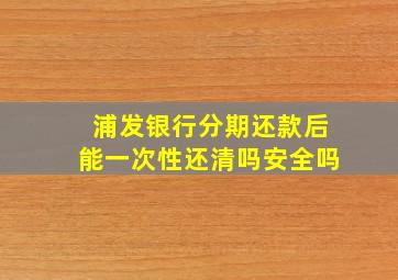 浦发银行分期还款后能一次性还清吗安全吗