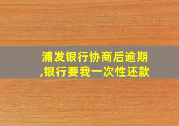 浦发银行协商后逾期,银行要我一次性还款