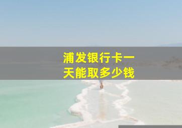 浦发银行卡一天能取多少钱