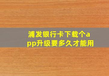 浦发银行卡下载个app升级要多久才能用