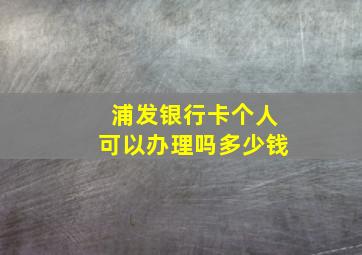 浦发银行卡个人可以办理吗多少钱