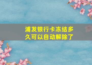 浦发银行卡冻结多久可以自动解除了