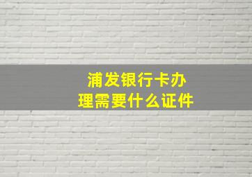 浦发银行卡办理需要什么证件