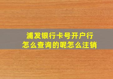 浦发银行卡号开户行怎么查询的呢怎么注销